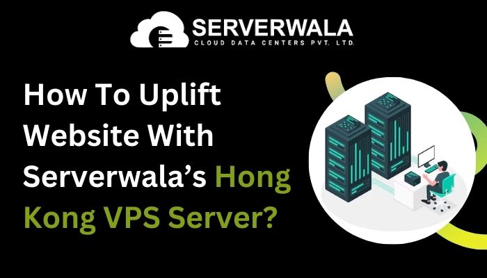 How To Uplift Website With Serverwala’s Hong Kong VPS Server?