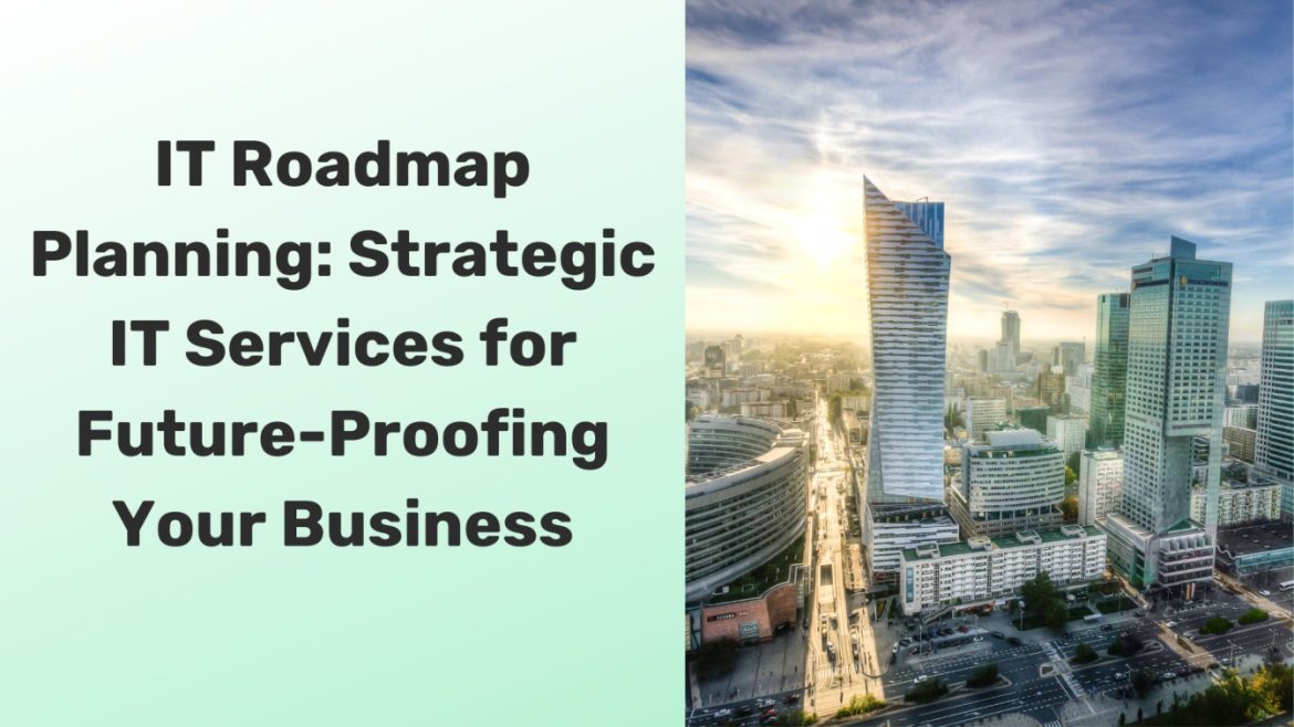 IT Roadmap Planning: Strategic IT Services for Future-Proofing Your Business