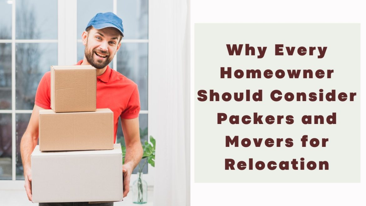 Why Every Homeowner Should Consider Packers and Movers for Relocation